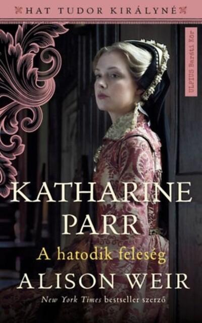 Katharine Parr - A hatodik feleség - Hat Tudor királyné