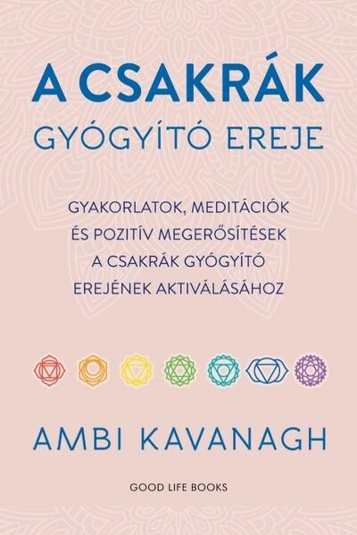 A csakrák gyógyító ereje - Gyakorlatok, meditációk és pozitív megerősítések a csakrák gyógyító erejének aktiválásához