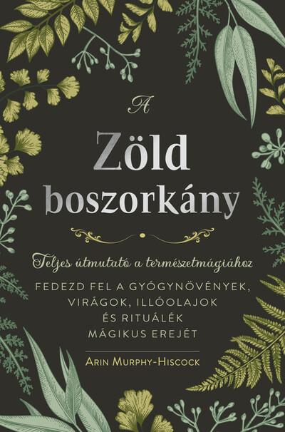 A zöld boszorkány - Teljes útmutató a természetmágiához - FEDEZD FEL A GYÓGYNÖVÉNYEK, VIRÁGOK, ILLÓOLAJOK ÉS RITUÁLÉK MÁGIKUS ER