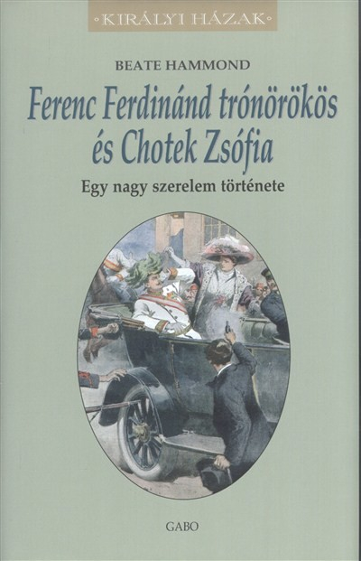 Ferenc Ferdinánd trónörökös és Chotek Zsófia - Egy nagy szerelem története /Királyi házak