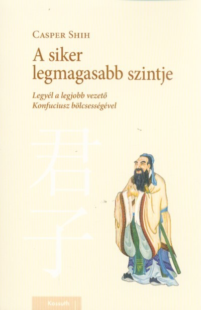 A siker legmagasabb szintje - Legyél a legjobb vezető Konfuciusz bölcsességével