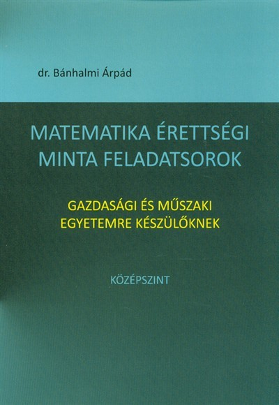 MATEMATIKA ÉRETTSÉGI MINTA FELADATSOROK - GAZDASÁGI ÉS MŰSZAKI EGYETEMRE KÉSZÜLŐKNEK /KÖZÉPSZINT