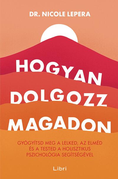 Hogyan dolgozz magadon - Gyógyítsd meg a lelked, az elméd és a tested a holisztikus pszichológia segítségével (3. kiadás)