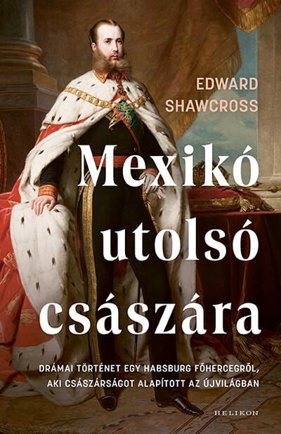 Mexikó utolsó császára - Drámai történet egy Habsburg főhercegről, aki császárságot alapított az Újvilágban