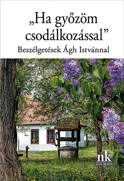 "Ha győzöm csodálkozással" - Beszélgetések Ágh Istvánnal