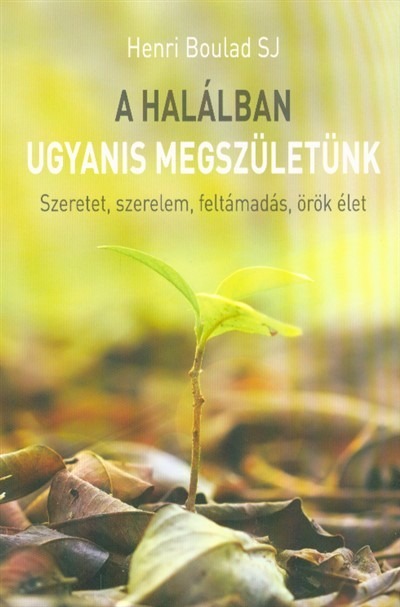 A halálban ugyanis megszületünk /Szeretet, szerelem, feltámadás, örök élet