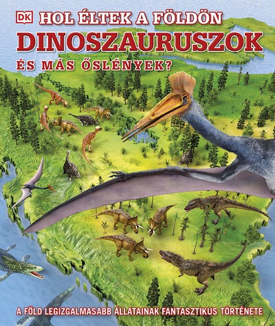 Hol éltek a Földön dinoszauruszok és más őslények? - A Föld legizgalmasabb állatainak fantasztikus története