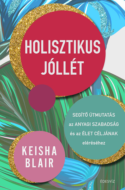 Holisztikus jóllét - Segítő útmutatás az anyagi szabadság és az élet céljának eléréséhez