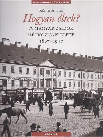 Hogyan éltek? A magyar zsidók hétköznapi élete 1867-1940. /Mindennapi történelem