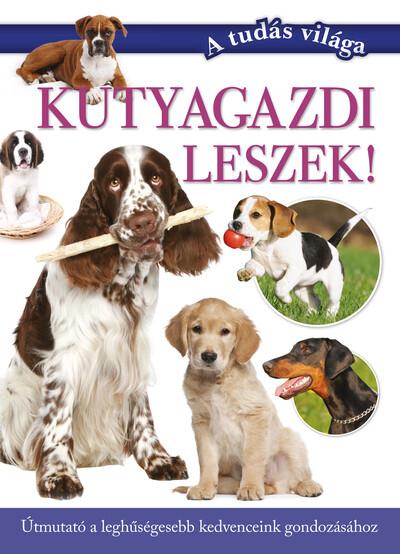 Kutyagazdi leszek! - Útmutató a leghűségesebb kedvenceink gondozásához - A tudás világa