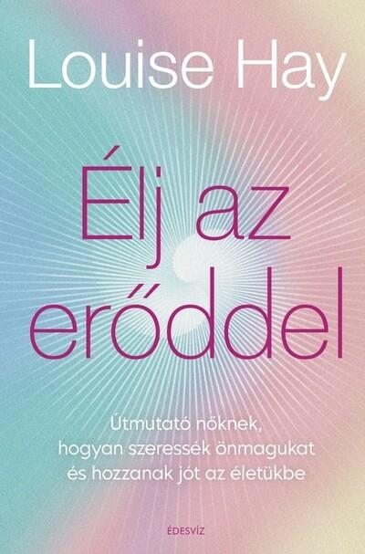 Élj az erőddel! - Útmutató nőknek, hogyan szeressék önmagukat és hozzanak jót az életükbe