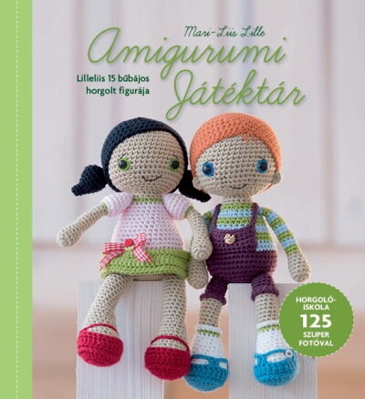 Amigurumi Játéktár - Horgolóiskola Lilleliis útmutatásaival 125 szuper fotóval illusztrálva