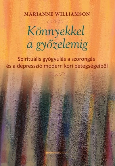 Könnyekkel a győzelemig - Spirituális gyógyulás a szorongás és a depresszió modern kori betegségeiből