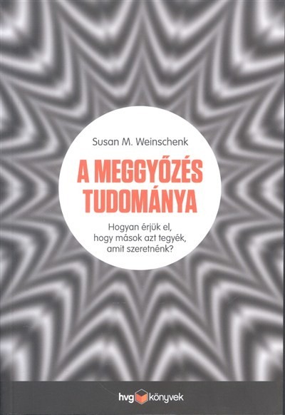 A meggyőzés tudománya /Hogyan érjük el, hogy mások azt tegyék, amit szeretnénk?