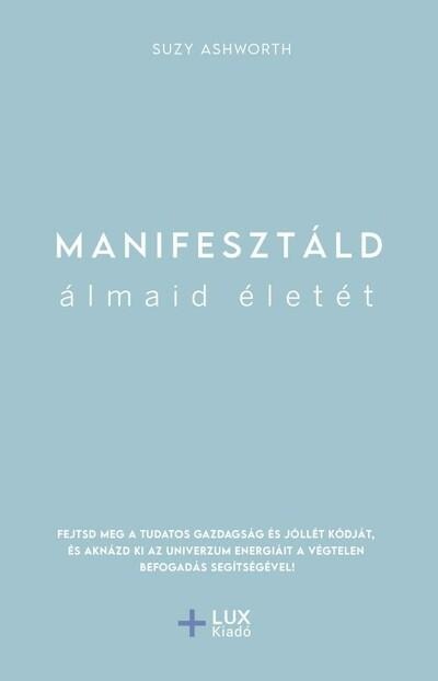 Manifesztáld álmaid életét - Fejtsd meg a tudatos gazdagság és jóllét kódját, és aknázd ki az univerzum energiáit a végtelen bef