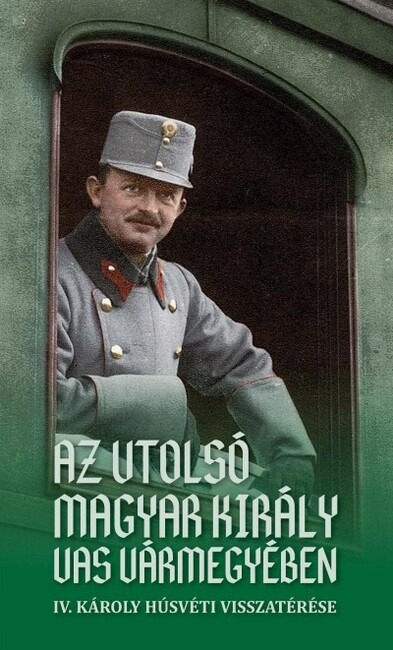 Az utolsó magyar király Vas vármegyében - IV. Károly húsvéti visszatérése