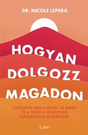 Hogyan dolgozz magadon - Gyógyítsd meg a lelked, az elméd és a tested a holisztikus pszichológia segítségével (4. kiadás)