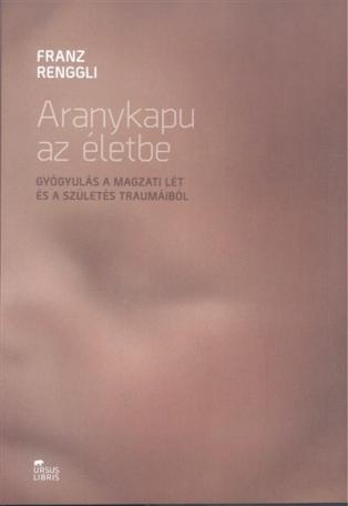 Aranykapu az életbe /Gyógyulás a magzati lét és a szülés traumáiból