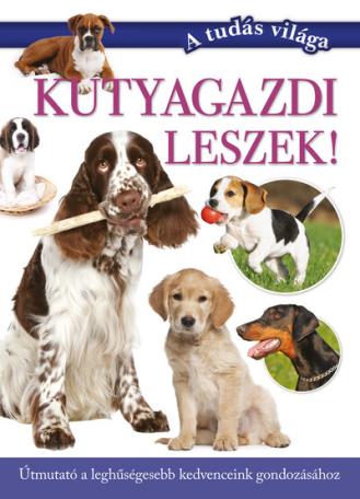 Kutyagazdi leszek! - Útmutató a leghűségesebb kedvenceink gondozásához - A tudás világa