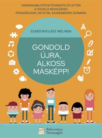 Gondold újra, alkoss másképp! - Tananyagba építhető kreatív ötlettár a vizuális neveléshez pedagógusok, oktatók, szakemberek szá