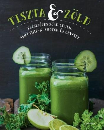 Tiszta és zöld /Egészséges zöld levek, smoothie-k, shotok és levesek